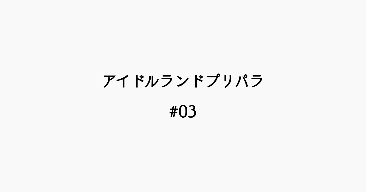 【感想記】アイドルランドプリパラ ＃03「サブタイトル？どーでもいいぜ！」