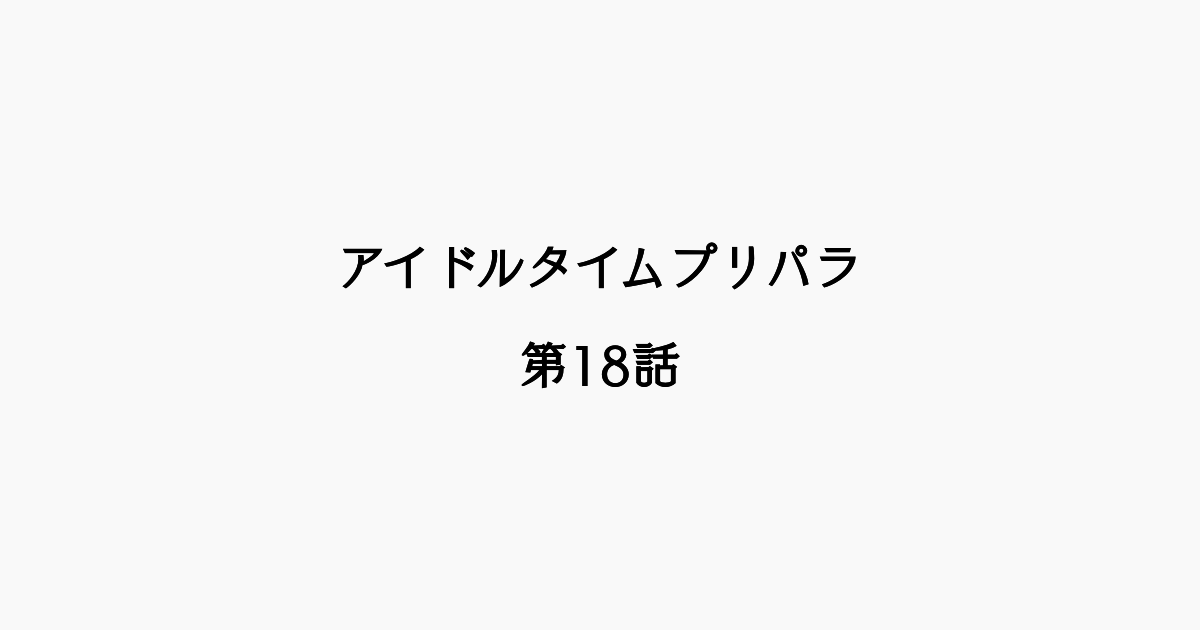 【感想記】アイドルタイムプリパラ 第18話「グランプリ！ 勝利へのエスコート」
