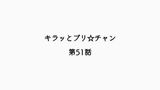 【感想記】キラッとプリ☆チャン 第51話「キラッとお別れ、やってみた！」