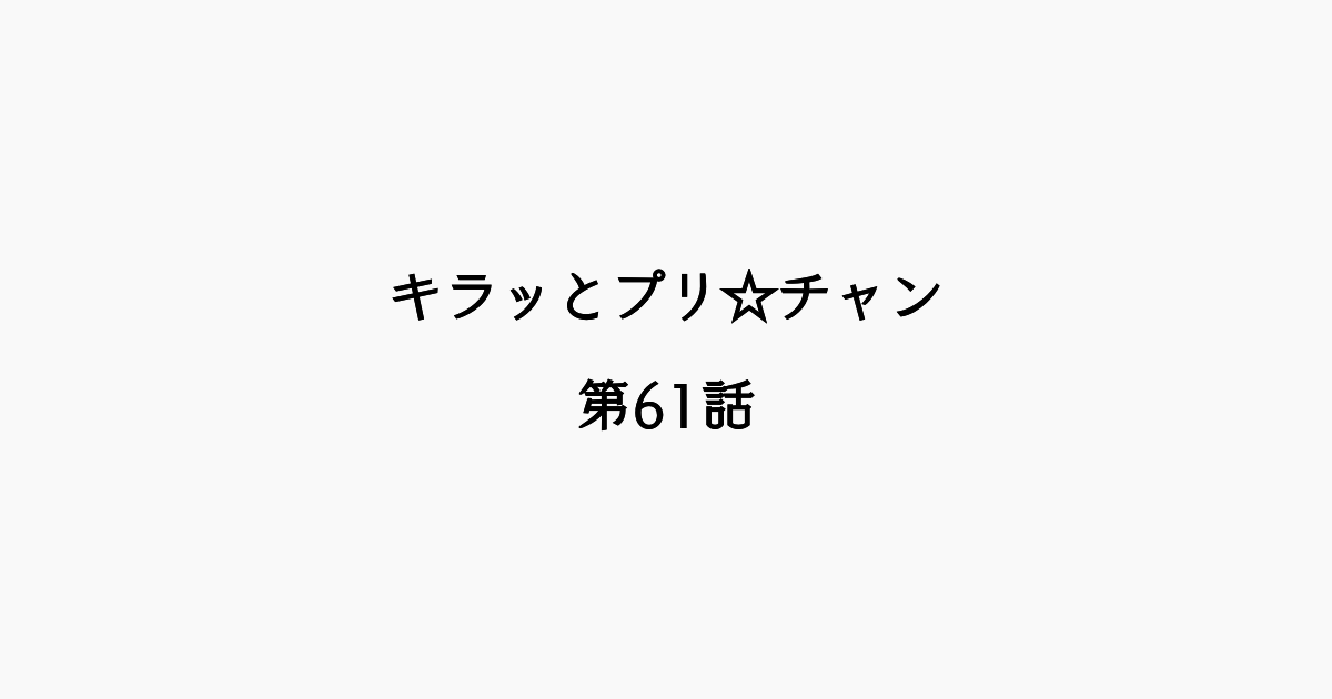 【感想記】キラッとプリ☆チャン 第61話「ビックリドッキリ！ メルティックスターが帰ってくる？だもん！」