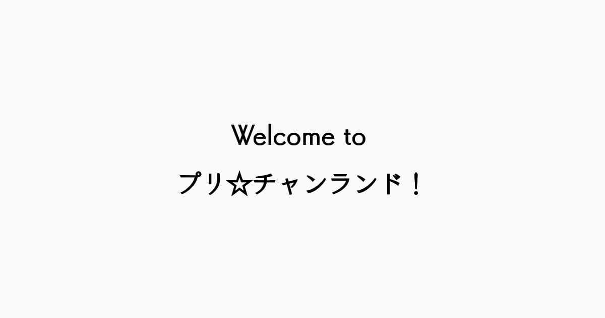 「Welcome to プリ☆チャンランド！」感想記