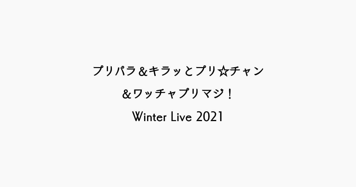【感想記】「プリパラ＆キラッとプリ☆チャン＆ワッチャプリマジ！Winter Live2021」