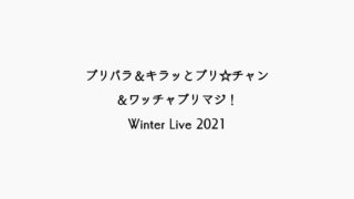 【感想記】「プリパラ＆キラッとプリ☆チャン＆ワッチャプリマジ！Winter Live2021」